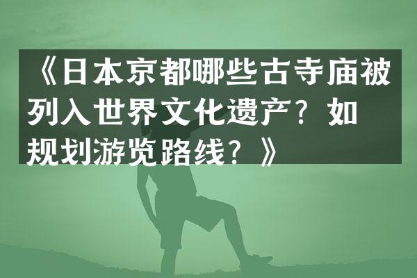 《日本京都哪些古寺庙被列入世界文化遗产？如何规划游览路线？》