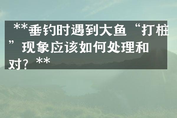  **垂钓时遇到大鱼&ldquo;打桩&rdquo;现象应该如何处理和应对？**
