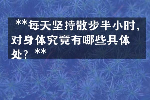  **每天坚持散步半小时，对身体究竟有哪些具体益处？**