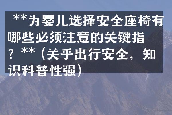 **为婴儿选择安全座椅有哪些必须注意的关键指标?** (关乎出行安全,知识科普性强)