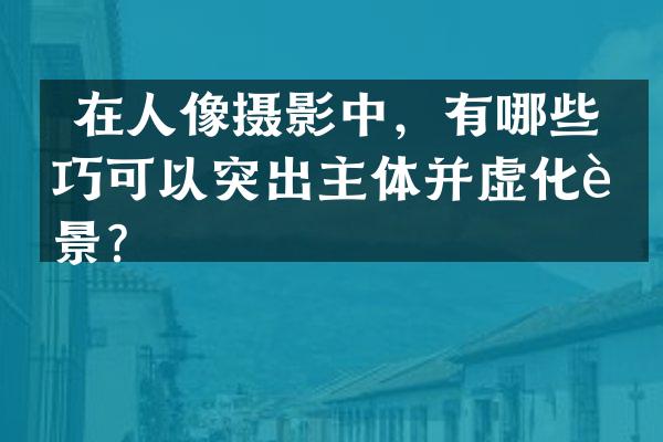  在人像摄影中，有哪些技巧可以突出主体并虚化背景？