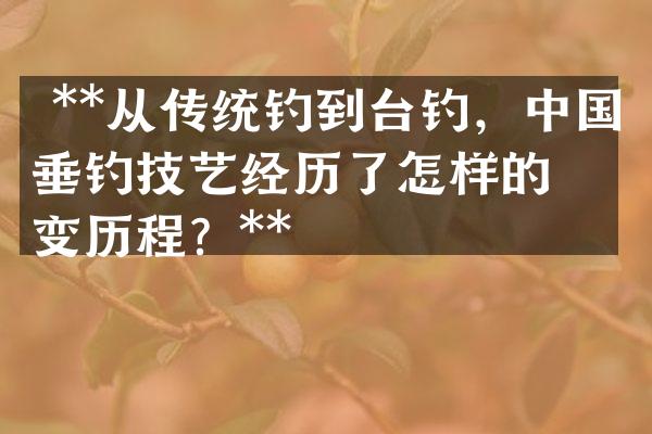 **从传统钓到台钓，中国垂钓技艺经历了怎样的演变历程？**