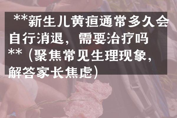  **新生儿黄疸通常多久会自行消退，需要治疗吗？** (聚焦常见生理现象，解答家长焦虑)