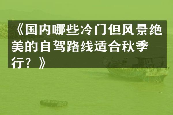 《国内哪些冷门但风景绝美的自驾路线适合秋季出行？》