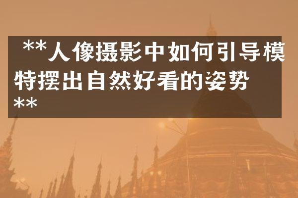  **人像摄影中如何引导模特摆出自然好看的姿势？**