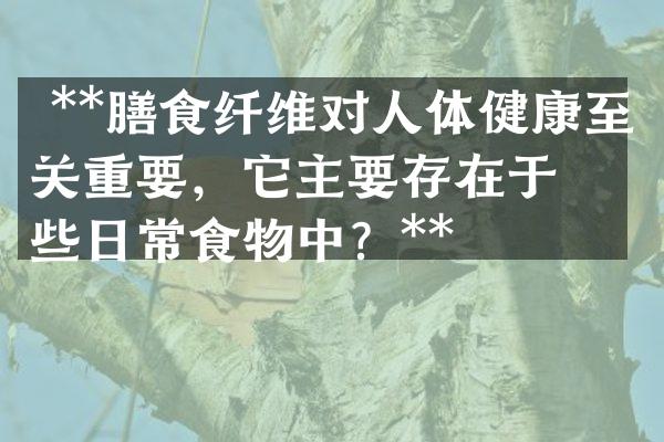  **膳食纤维对人体健康至关重要，它主要存在于哪些日常食物中？**