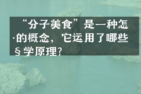  &ldquo;分子美食&rdquo;是一种怎样的概念，它运用了哪些科学原理？