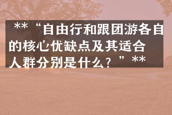 **&ldquo;自由行和跟团游各自的核心优缺点及其适合的人群分别是什么？&rdquo;**