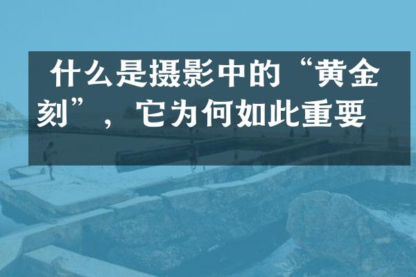  什么是摄影中的&ldquo;黄金时刻&rdquo;，它为何如此重要？