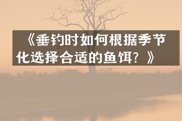  《垂钓时如何根据季节变化选择合适的鱼饵？》
