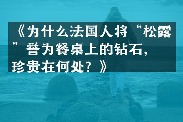《为什么法国人将&ldquo;松露&rdquo;誉为餐桌上的钻石，它珍贵在何处？》