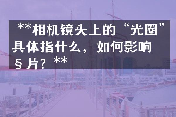  **相机镜头上的&ldquo;光圈&rdquo;具体指什么，如何影响照片？**