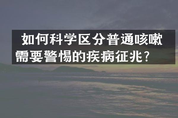 如何科学区分普通咳嗽与需要警惕的疾病征兆？