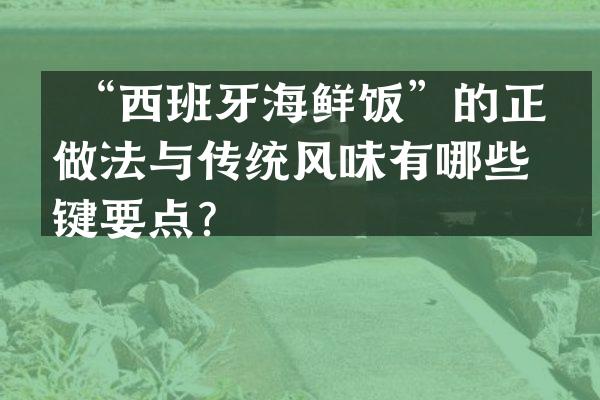  &ldquo;西班牙海鲜饭&rdquo;的正宗做法与传统风味有哪些关键要点？