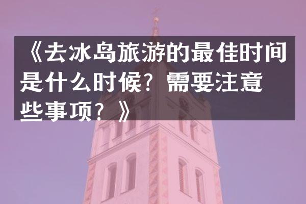 《去冰岛旅游的最佳时间是什么时候？需要注意哪些事项？》