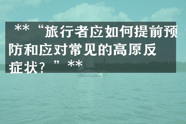  **&ldquo;旅行者应如何提前预防和应对常见的高原反应症状？&rdquo;**
