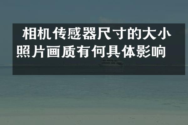  相机传感器尺寸的大小对照片画质有何具体影响？