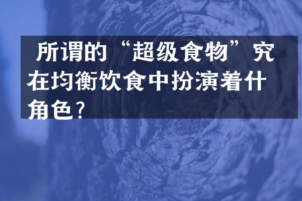  所谓的&ldquo;超级食物&rdquo;究竟在均衡饮食中扮演着什么角色？