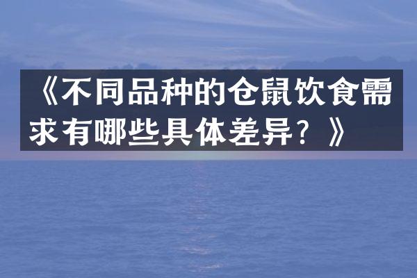 《不同品种的仓鼠饮食需求有哪些具体差异？》