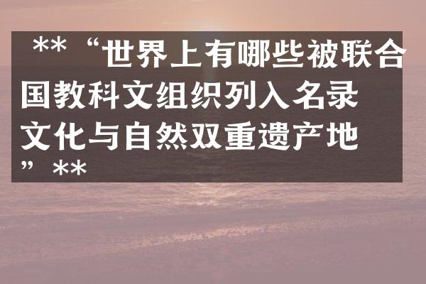  **&ldquo;世界上有哪些被联合国教科文组织列入名录的文化与自然双重遗产地？&rdquo;**