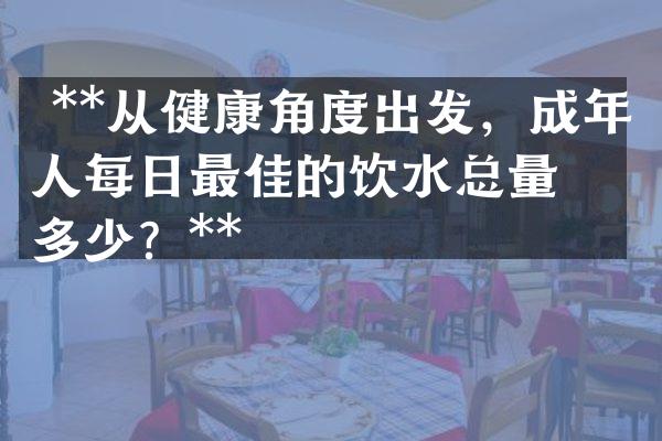  **从健康角度出发，成年人每日最佳的饮水总量是多少？**