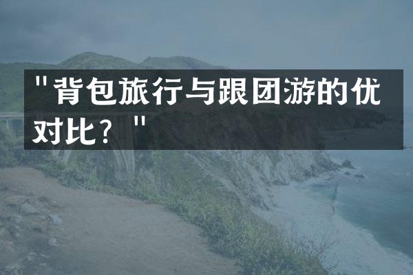 "背包旅行与跟团游的优劣对比？"