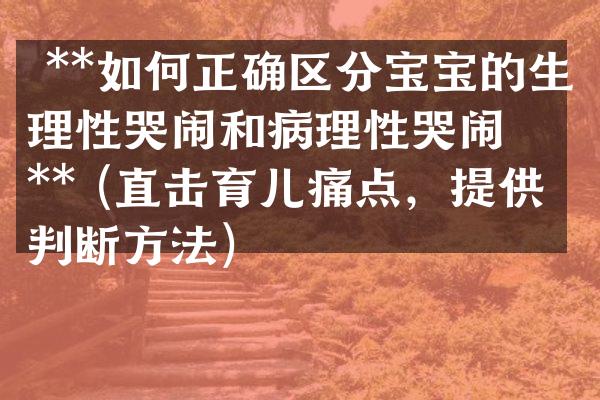  **如何正确区分宝宝的生理性哭闹和病理性哭闹？** (直击育儿痛点，提供判断方法)