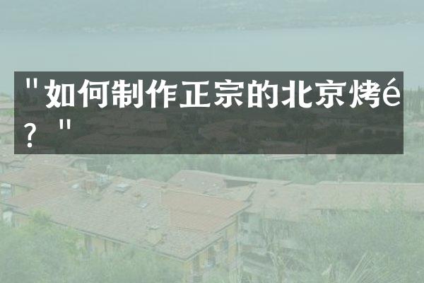"如何制作正宗的北京烤鸭？"