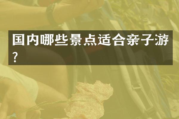 国内哪些景点适合亲子游？
