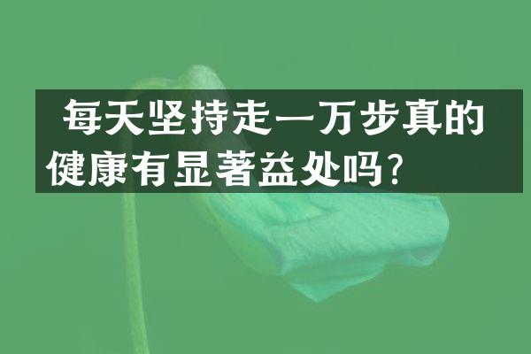 每天坚持走一万步真的对健康有显著益处吗？