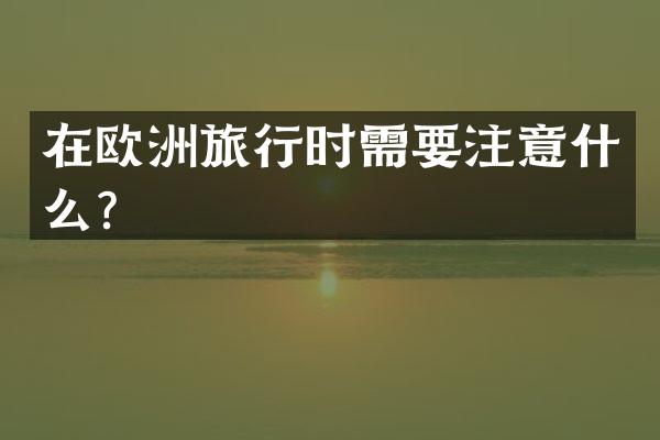 在欧洲旅行时需要注意什么？