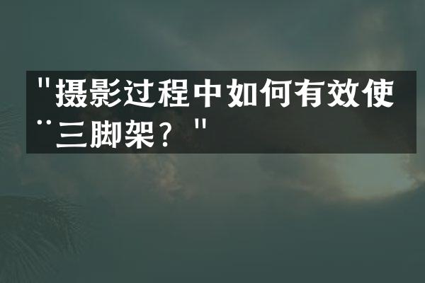 "摄影过程中如何有效使用三脚架？"