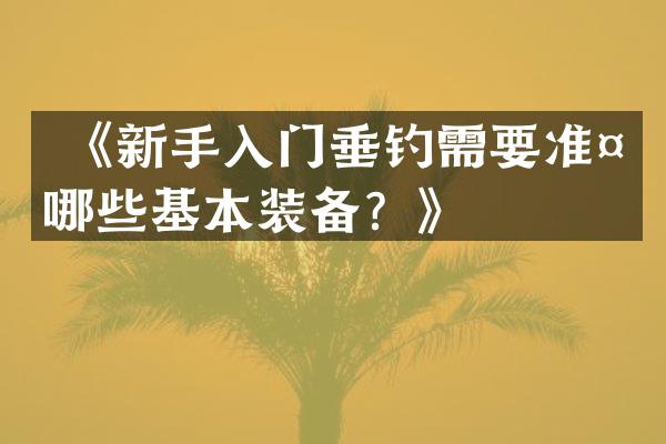  《新手入门垂钓需要准备哪些基本装备？》