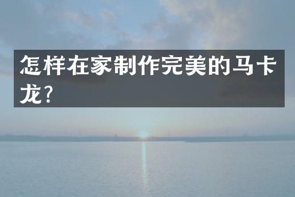 怎样在家制作完美的马卡龙？