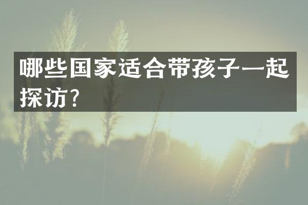 哪些国家适合带孩子一起探访？