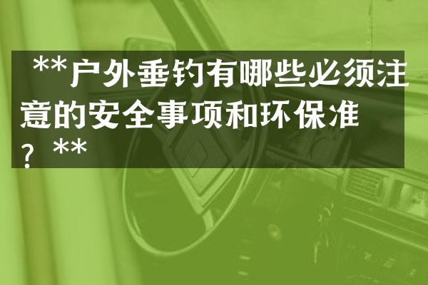  **户外垂钓有哪些必须注意的安全事项和环保准则？**