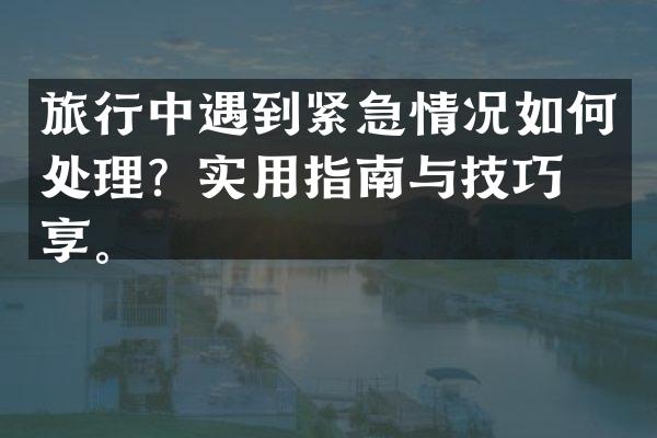 旅行中遇到紧急情况如何处理？实用指南与技巧分享。