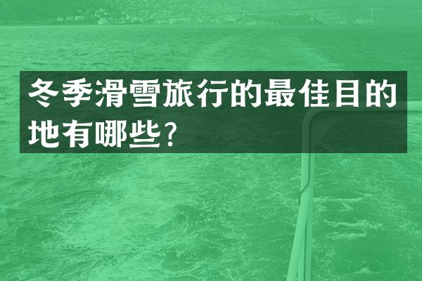 冬季滑雪旅行的最佳目的地有哪些？
