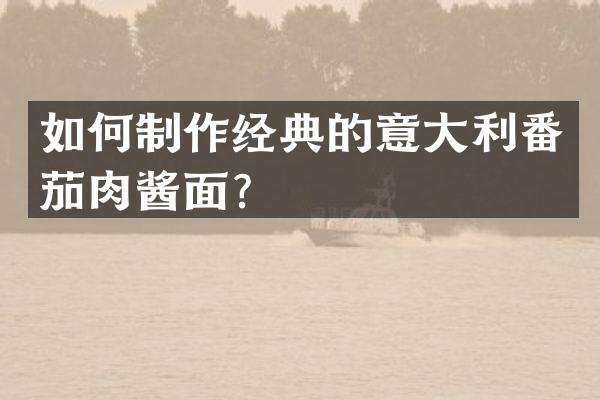 如何制作经典的意大利番茄肉酱面？