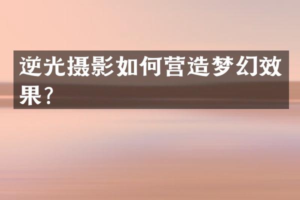 逆光摄影如何营造梦幻效果？