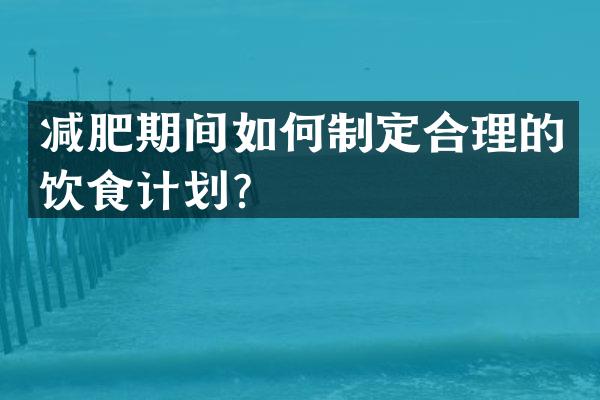 减肥期间如何制定合理的饮食计划？