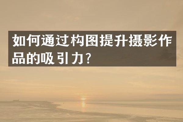 如何通过构图提升摄影作品的吸引力？