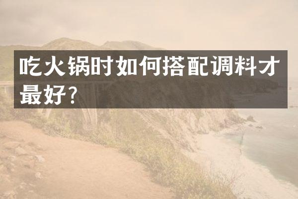 吃火锅时如何搭配调料才最好？