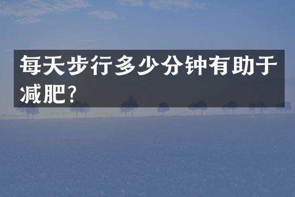 每天步行多少分钟有助于减肥？