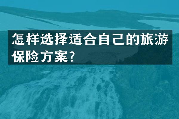 怎样选择适合自己的旅游保险方案？