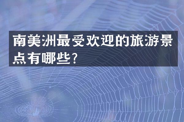 南美洲最受欢迎的旅游景点有哪些？