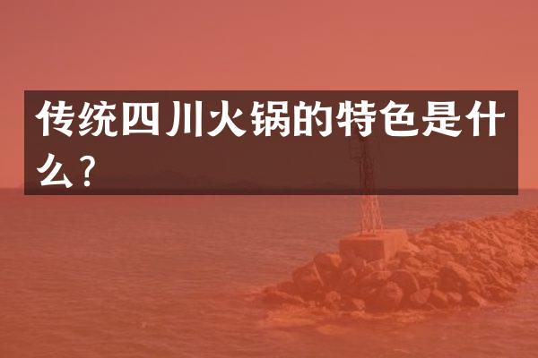 传统四川火锅的特色是什么？