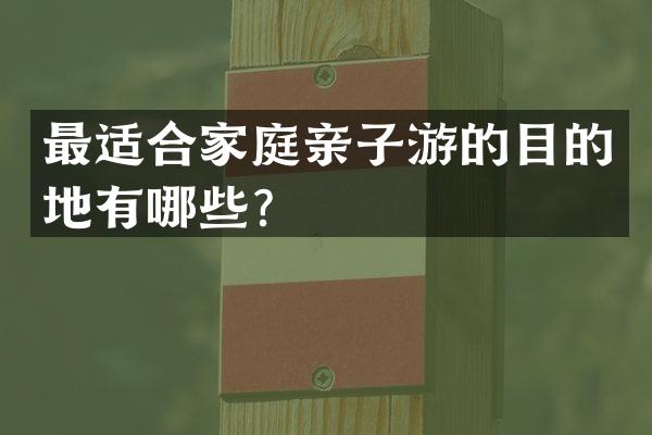 最适合家庭亲子游的目的地有哪些？