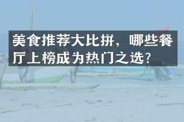 美食推荐大比拼，哪些餐厅上榜成为热门之选？