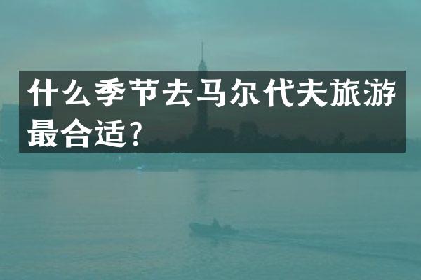什么季节去马尔代夫旅游最合适？
